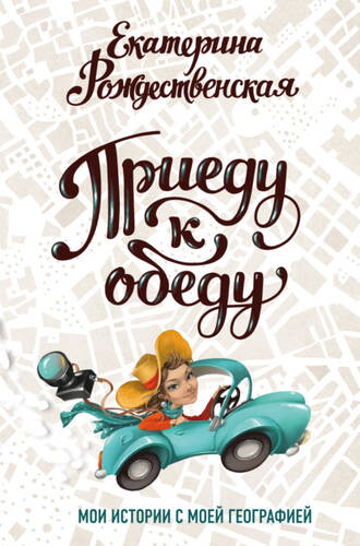 Обложка книги Приеду к обеду. Мои истории с моей географией